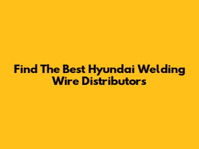 Find The Best Hyundai Welding Wire Distributors