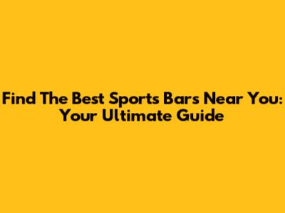 Find The Best Sports Bars Near You: Your Ultimate Guide