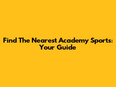 Find The Nearest Academy Sports: Your Guide