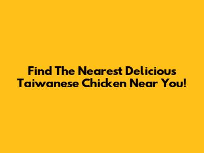 Find The Nearest Delicious Taiwanese Chicken Near You!