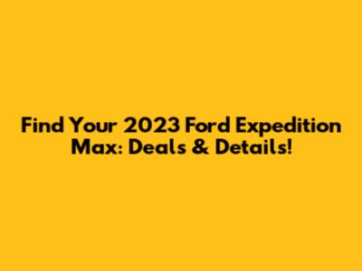 Find Your 2023 Ford Expedition Max: Deals & Details!