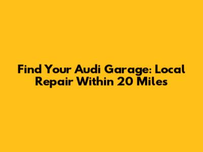 Find Your Audi Garage: Local Repair Within 20 Miles