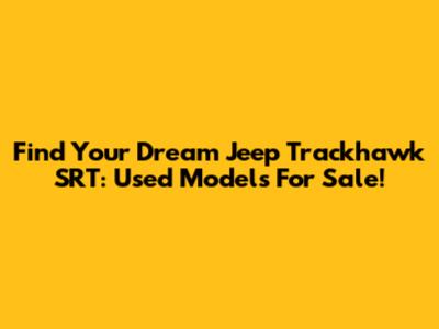 Find Your Dream Jeep Trackhawk SRT: Used Models For Sale!