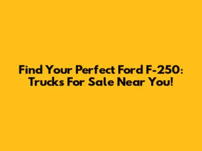Find Your Perfect Ford F-250: Trucks For Sale Near You!