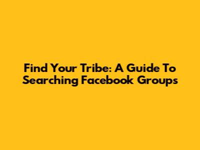 Find Your Tribe: A Guide To Searching Facebook Groups