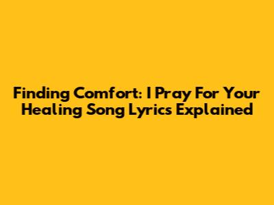 Finding Comfort: 'I Pray For Your Healing' Song Lyrics Explained