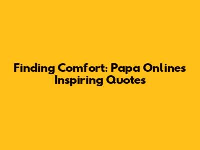 Finding Comfort: Papa Online's Inspiring Quotes
