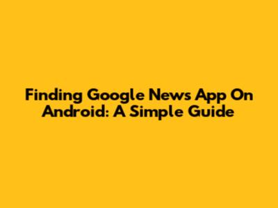 Finding Google News App On Android: A Simple Guide