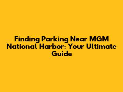 Finding Parking Near MGM National Harbor: Your Ultimate Guide