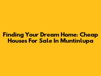 Finding Your Dream Home: Cheap Houses For Sale In Muntinlupa