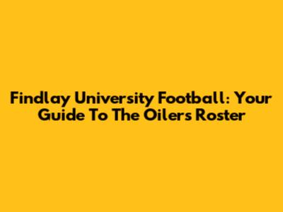 Findlay University Football: Your Guide To The Oilers' Roster
