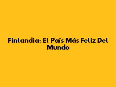 Finlandia: El País Más Feliz Del Mundo