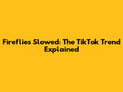 Fireflies Slowed: The TikTok Trend Explained