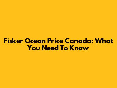 Fisker Ocean Price Canada: What You Need To Know