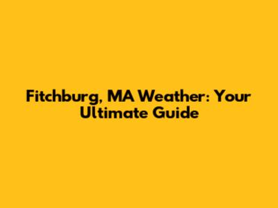 Fitchburg, MA Weather: Your Ultimate Guide
