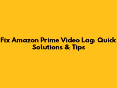 Fix Amazon Prime Video Lag: Quick Solutions & Tips