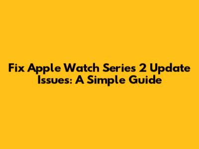 Fix Apple Watch Series 2 Update Issues: A Simple Guide