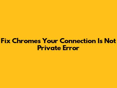 Fix Chrome's "Your Connection Is Not Private" Error