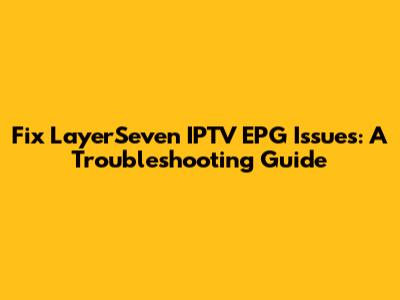 Fix LayerSeven IPTV EPG Issues: A Troubleshooting Guide