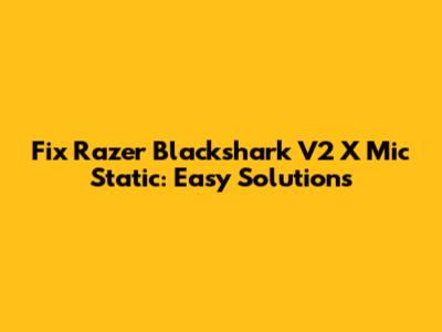 Fix Razer Blackshark V2 X Mic Static: Easy Solutions