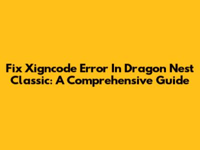 Fix Xigncode Error In Dragon Nest Classic: A Comprehensive Guide