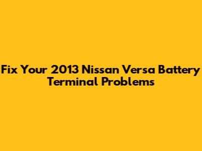 Fix Your 2013 Nissan Versa Battery Terminal Problems