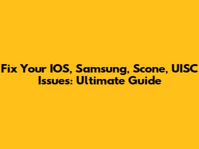 Fix Your IOS, Samsung, Scone, UISC Issues: Ultimate Guide