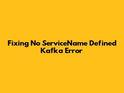 Fixing 'No ServiceName Defined' Kafka Error