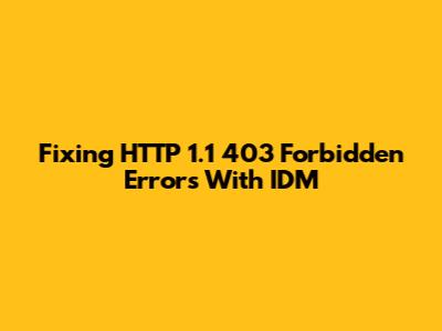 Fixing HTTP 1.1 403 Forbidden Errors With IDM