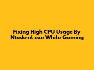 Fixing High CPU Usage By Ntoskrnl.exe While Gaming