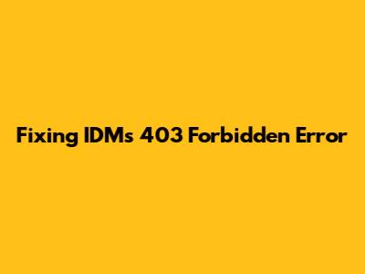 Fixing IDM's 403 Forbidden Error