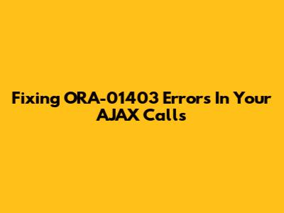 Fixing ORA-01403 Errors In Your AJAX Calls