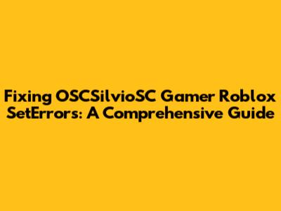 Fixing OSCSilvioSC Gamer Roblox SetErrors: A Comprehensive Guide