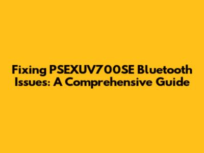 Fixing PSEXUV700SE Bluetooth Issues: A Comprehensive Guide