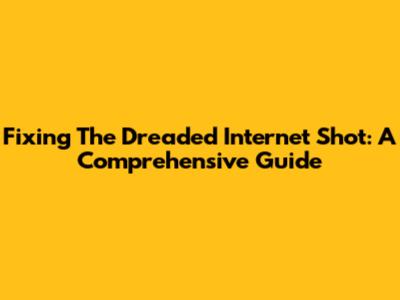 Fixing The Dreaded Internet Shot: A Comprehensive Guide