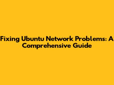 Fixing Ubuntu Network Problems: A Comprehensive Guide