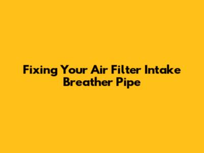 Fixing Your Air Filter Intake Breather Pipe