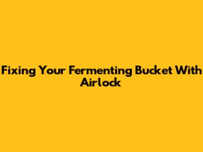 Fixing Your Fermenting Bucket With Airlock