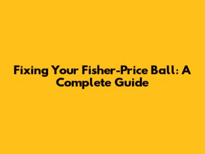 Fixing Your Fisher-Price Ball: A Complete Guide