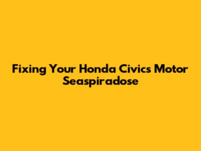 Fixing Your Honda Civic's Motor Seaspiradose