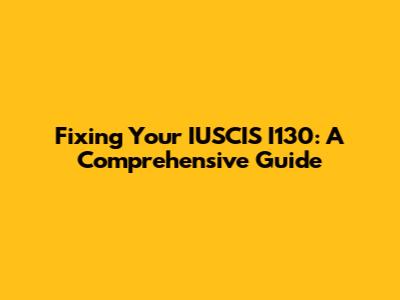 Fixing Your IUSCIS I130: A Comprehensive Guide