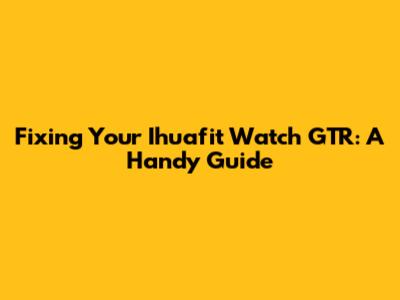 Fixing Your Ihuafit Watch GTR: A Handy Guide