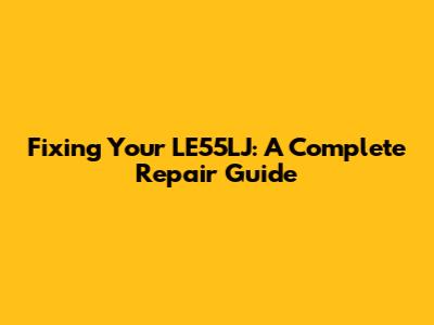 Fixing Your LE55LJ: A Complete Repair Guide