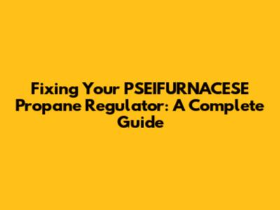 Fixing Your PSEIFURNACESE Propane Regulator: A Complete Guide