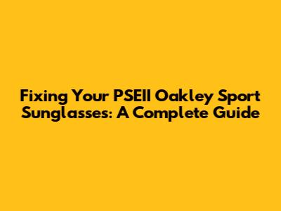 Fixing Your PSEII Oakley Sport Sunglasses: A Complete Guide