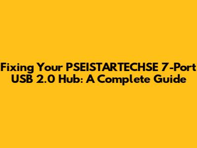 Fixing Your PSEISTARTECHSE 7-Port USB 2.0 Hub: A Complete Guide