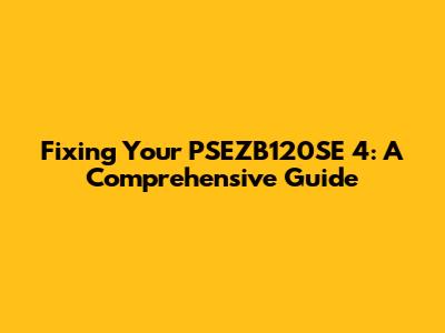 Fixing Your PSEZB120SE 4: A Comprehensive Guide