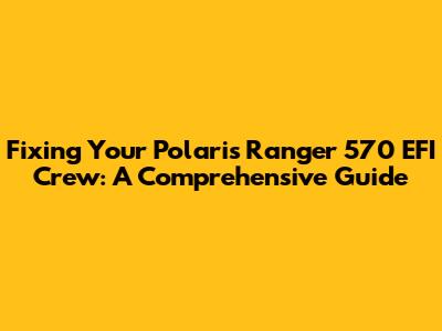 Fixing Your Polaris Ranger 570 EFI Crew: A Comprehensive Guide