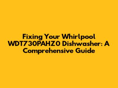Fixing Your Whirlpool WDT730PAHZ0 Dishwasher: A Comprehensive Guide
