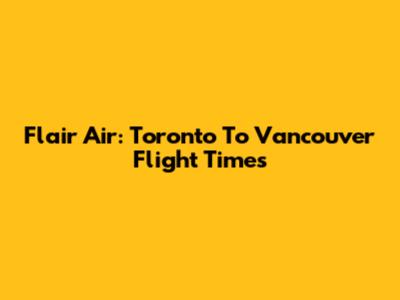 Flair Air: Toronto To Vancouver Flight Times